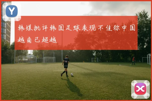 韩媒批评韩国足球表现不佳称中国越南已超越