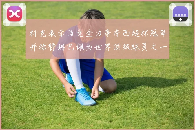 科克表示马竞全力争夺西超杯冠军并称赞姆巴佩为世界顶级球员之一