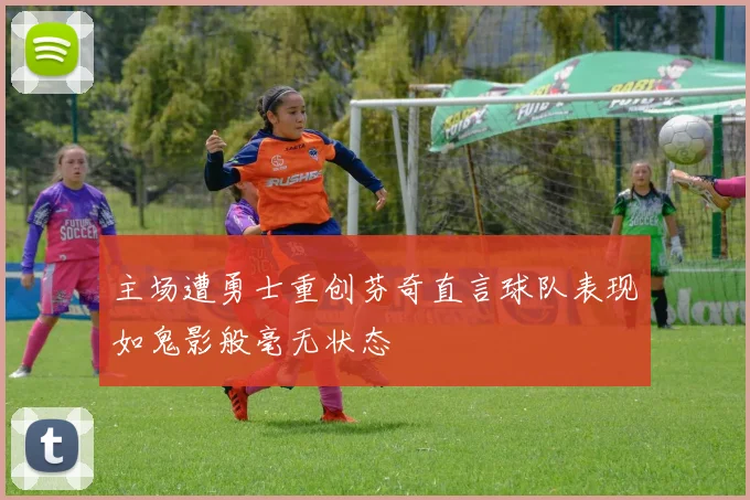 主场遭勇士重创芬奇直言球队表现如鬼影般毫无状态