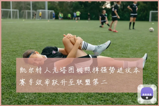 凯尔特人无塔图姆照样强势进攻本赛季效率跃升至联盟第二