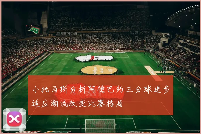 小托马斯分析阿德巴约三分球进步适应潮流改变比赛格局