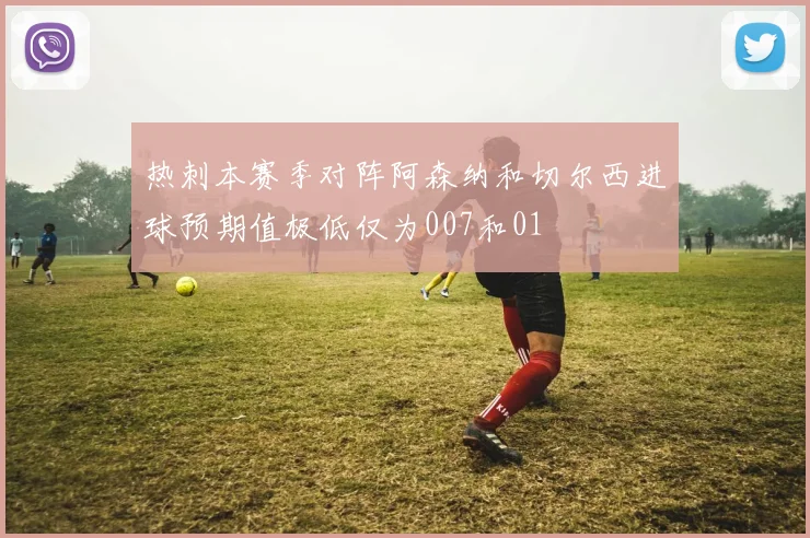 热刺本赛季对阵阿森纳和切尔西进球预期值极低仅为007和01