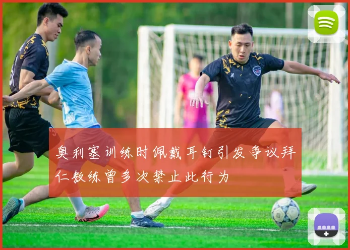 奥利塞训练时佩戴耳钉引发争议拜仁教练曾多次禁止此行为