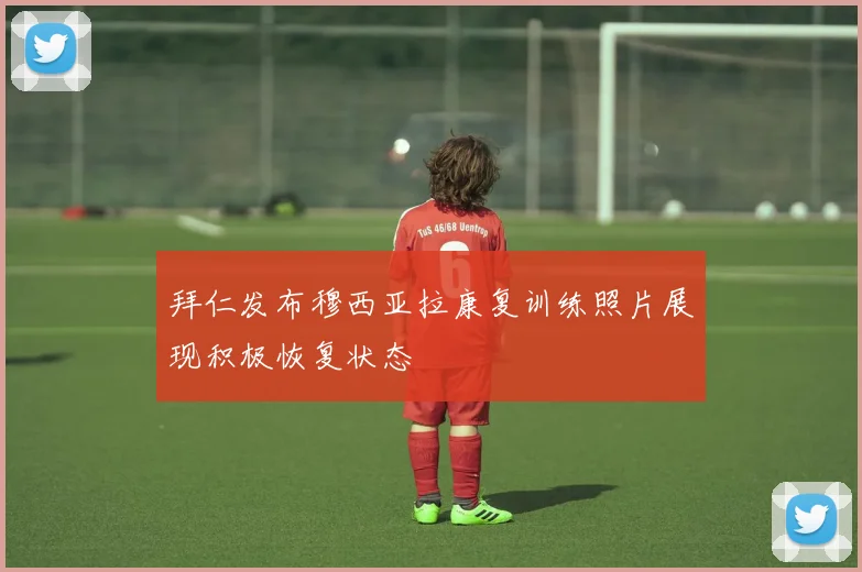 拜仁发布穆西亚拉康复训练照片展现积极恢复状态