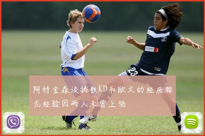 阿特金森谈执教KD和欧文的经历称无经验因两人未曾上场