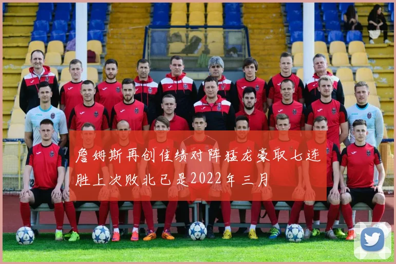 詹姆斯再创佳绩对阵猛龙豪取七连胜上次败北已是2022年三月