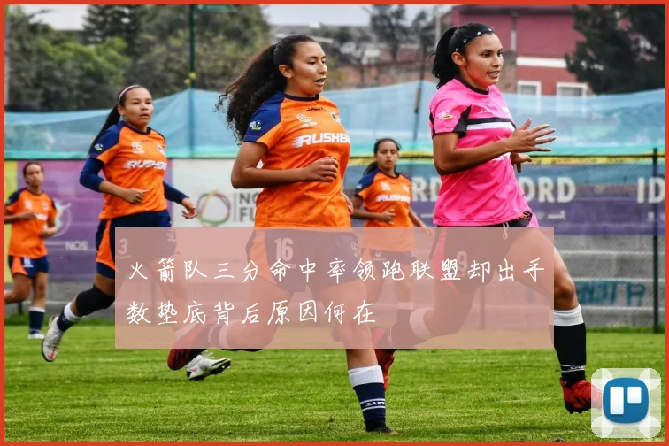 火箭队三分命中率领跑联盟却出手数垫底背后原因何在