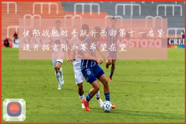 快船战胜对手跃升西部第十一名紧追开拓者附加赛希望在望