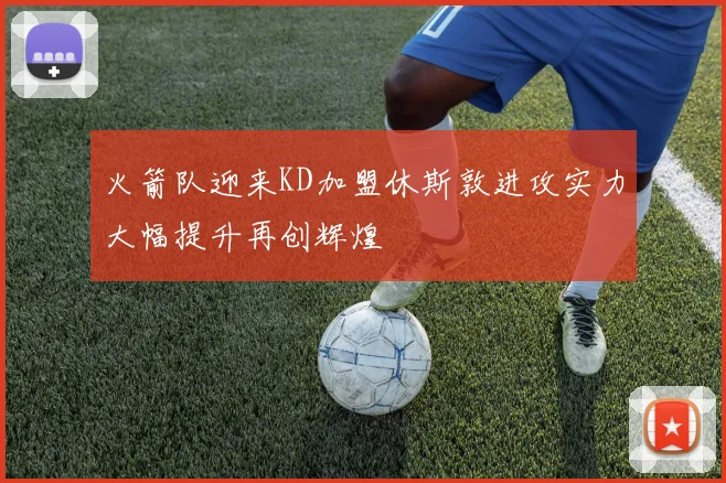 火箭队迎来KD加盟休斯敦进攻实力大幅提升再创辉煌
