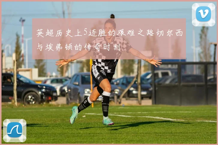 英超历史上5连胜的艰难之路切尔西与埃弗顿的传奇时刻