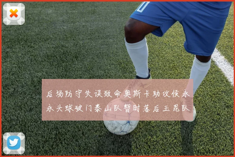 后场防守失误致命奥斯卡助攻侯永永头球破门泰山队暂时落后玉昆队