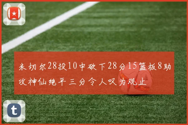 米切尔28投10中砍下28分15篮板8助攻神仙绝平三分令人叹为观止