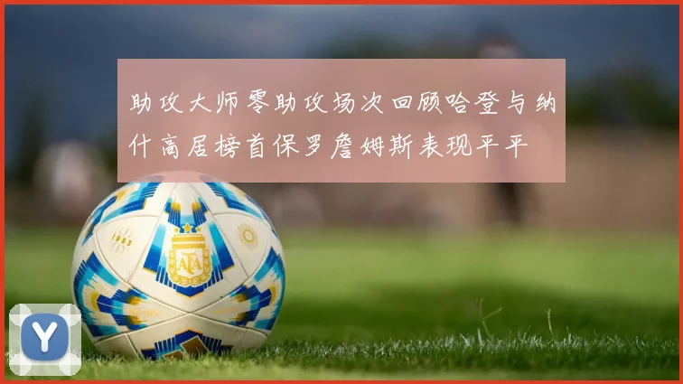助攻大师零助攻场次回顾哈登与纳什高居榜首保罗詹姆斯表现平平