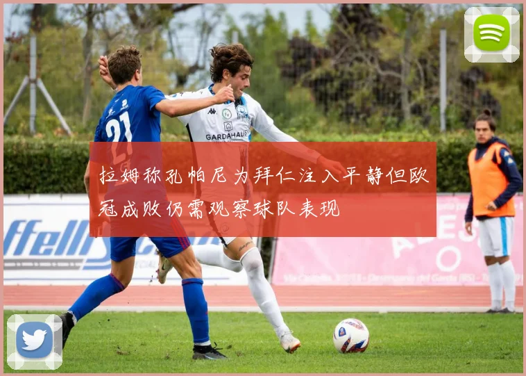 拉姆称孔帕尼为拜仁注入平静但欧冠成败仍需观察球队表现