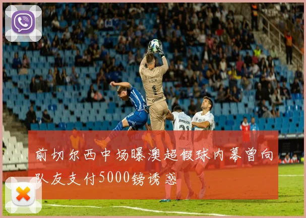前切尔西中场曝澳超假球内幕曾向队友支付5000镑诱惑