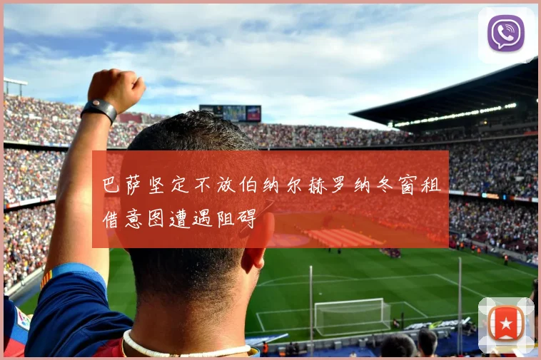 巴萨坚定不放伯纳尔赫罗纳冬窗租借意图遭遇阻碍