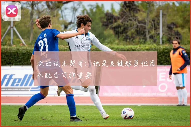 沃西谈东契奇：他是关键球员但团队配合同样重要