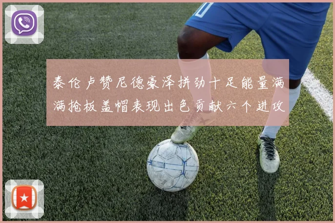 泰伦卢赞尼德豪泽拼劲十足能量满满抢板盖帽表现出色贡献六个进攻篮板