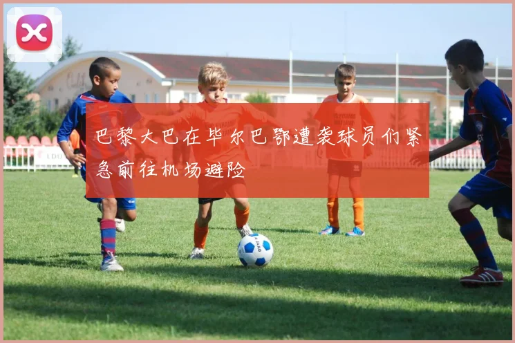 巴黎大巴在毕尔巴鄂遭袭球员们紧急前往机场避险