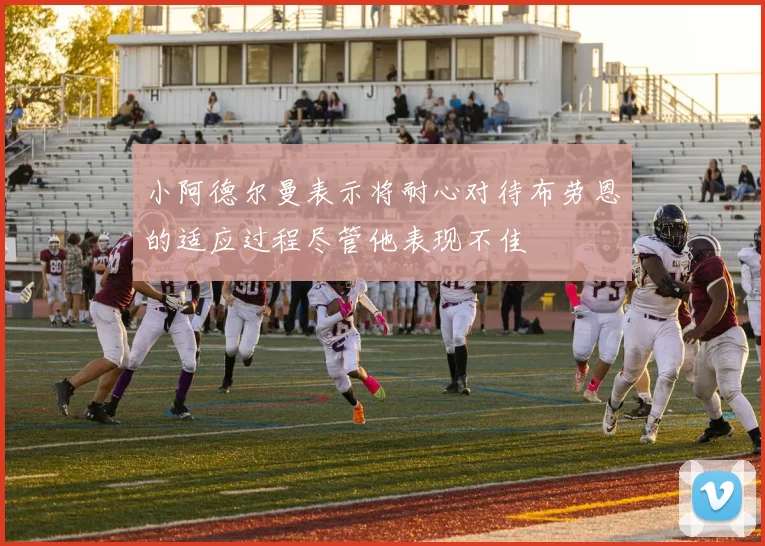 小阿德尔曼表示将耐心对待布劳恩的适应过程尽管他表现不佳