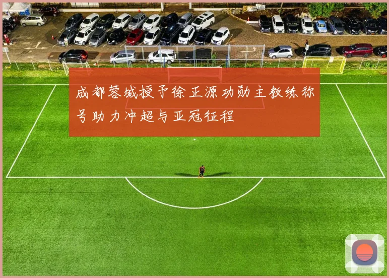 成都蓉城授予徐正源功勋主教练称号助力冲超与亚冠征程