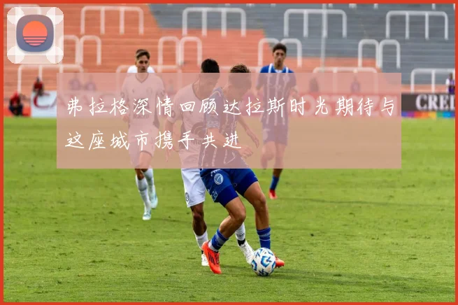 弗拉格深情回顾达拉斯时光期待与这座城市携手共进