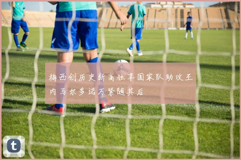 梅西创历史新高独享国家队助攻王内马尔多诺万紧随其后