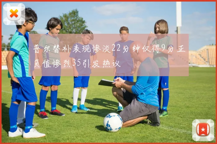 普尔替补表现惨淡22分钟仅得9分正负值惨烈35引发热议