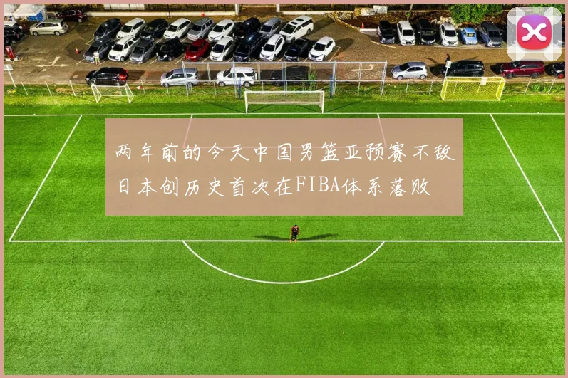 两年前的今天中国男篮亚预赛不敌日本创历史首次在FIBA体系落败