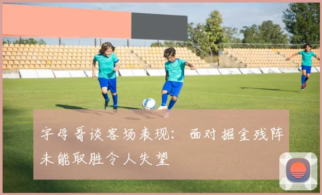 字母哥谈客场表现：面对掘金残阵未能取胜令人失望