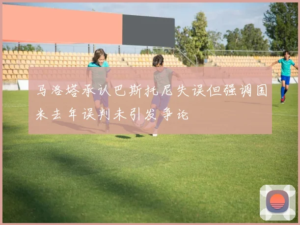 马洛塔承认巴斯托尼失误但强调国米去年误判未引发争论