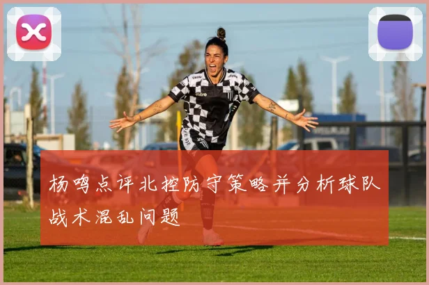 杨鸣点评北控防守策略并分析球队战术混乱问题