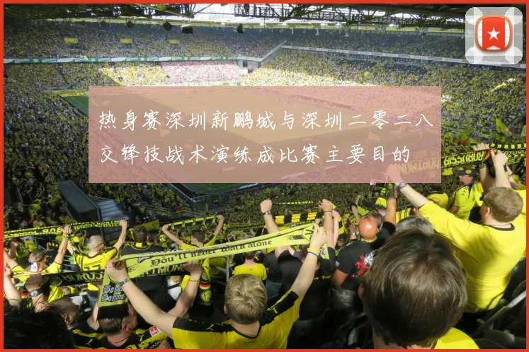 热身赛深圳新鹏城与深圳二零二八交锋技战术演练成比赛主要目的