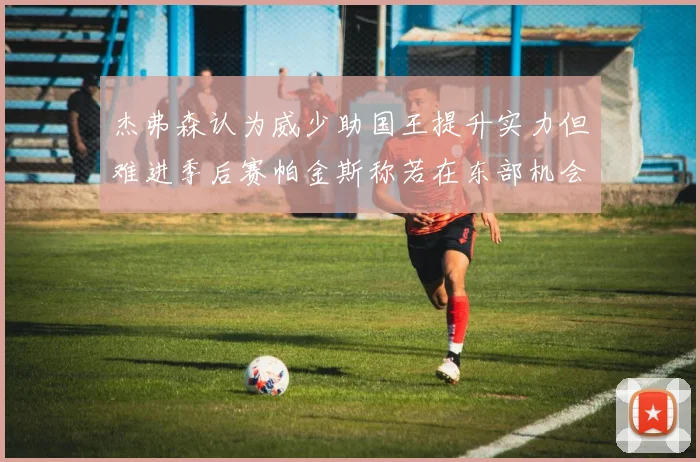 杰弗森认为威少助国王提升实力但难进季后赛帕金斯称若在东部机会更大