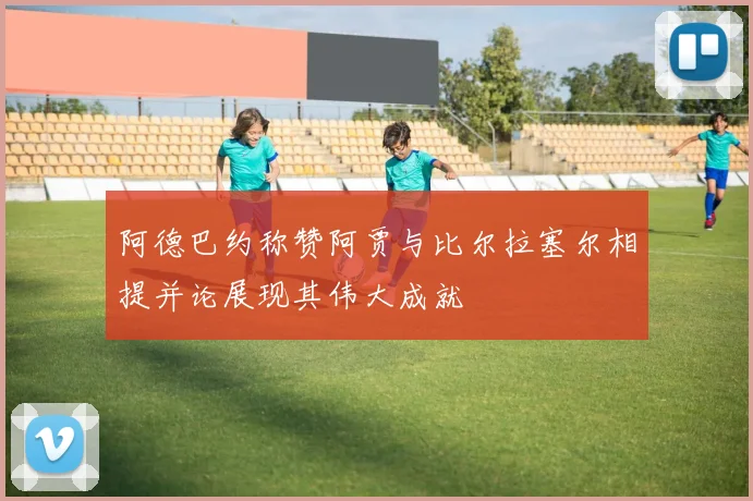 阿德巴约称赞阿贾与比尔拉塞尔相提并论展现其伟大成就