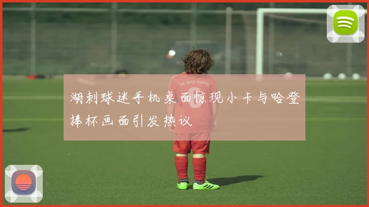 湖刺球迷手机桌面惊现小卡与哈登捧杯画面引发热议