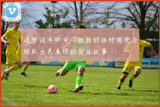 追梦谈丰田中心胜利的独特感受与球队出色表现的背后故事