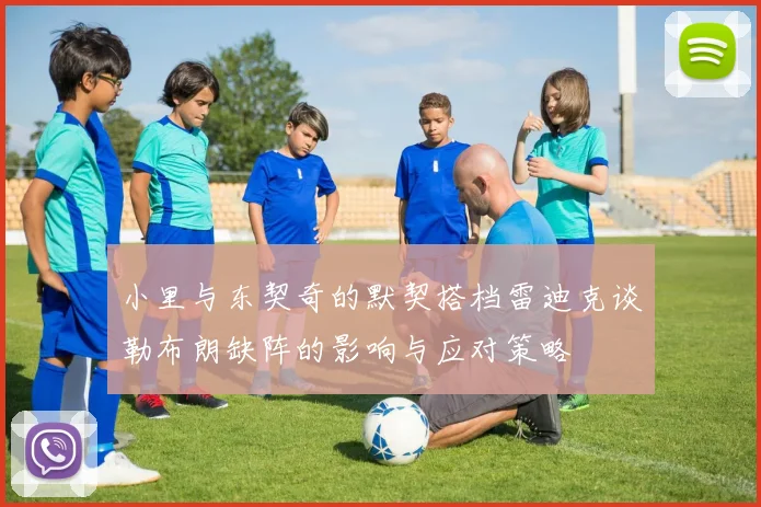 小里与东契奇的默契搭档雷迪克谈勒布朗缺阵的影响与应对策略