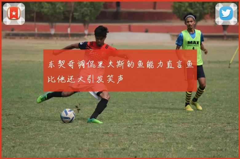 东契奇调侃里夫斯钓鱼能力直言鱼比他还大引发笑声