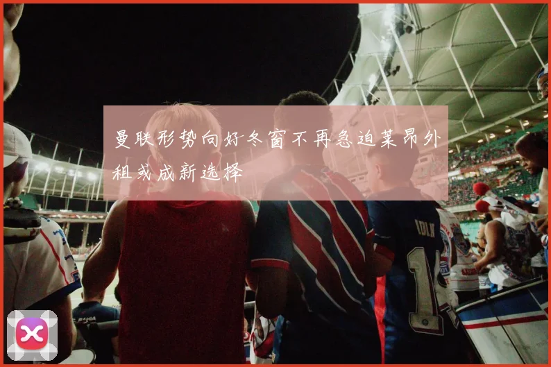 曼联形势向好冬窗不再急迫莱昂外租或成新选择