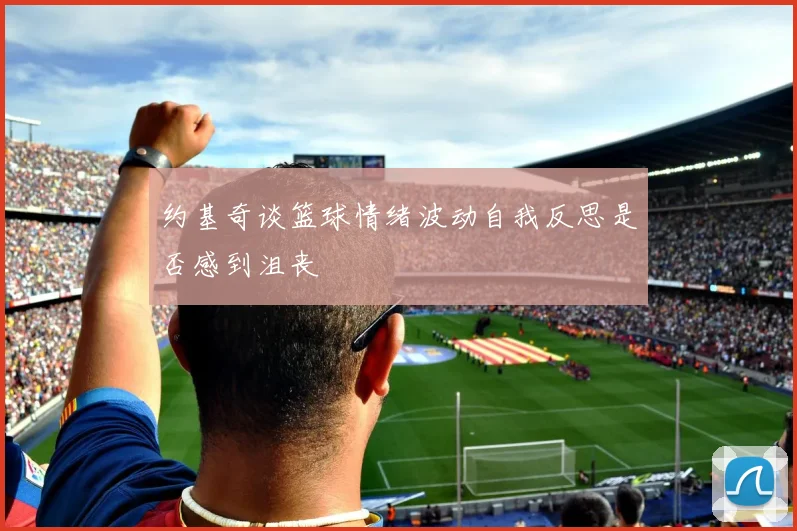 约基奇谈篮球情绪波动自我反思是否感到沮丧