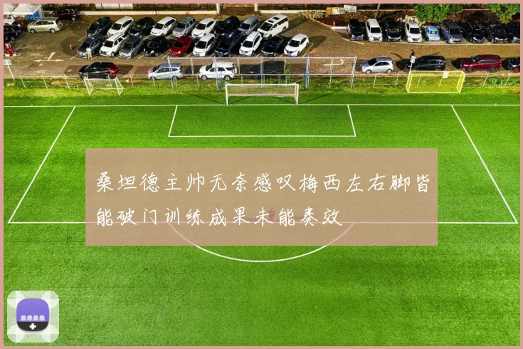 桑坦德主帅无奈感叹梅西左右脚皆能破门训练成果未能奏效