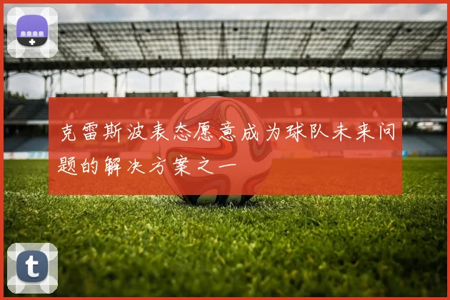 克雷斯波表态愿意成为球队未来问题的解决方案之一