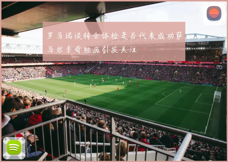罗马诺谈转会体检是否代表成功萨马尔季奇经历引发关注