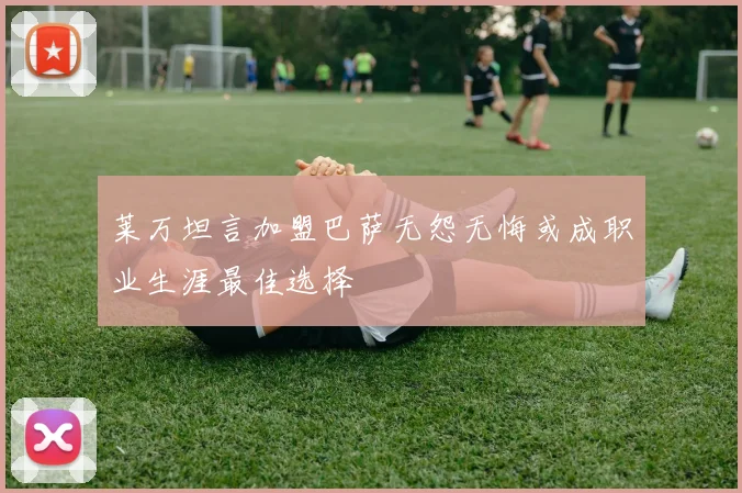 莱万坦言加盟巴萨无怨无悔或成职业生涯最佳选择