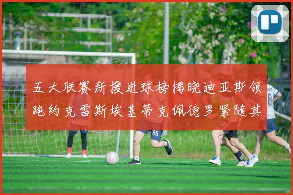 五大联赛新援进球榜揭晓迪亚斯领跑约克雷斯埃基蒂克佩德罗紧随其后