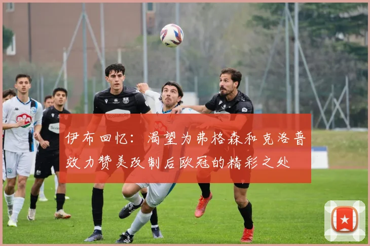 伊布回忆：渴望为弗格森和克洛普效力赞美改制后欧冠的精彩之处
