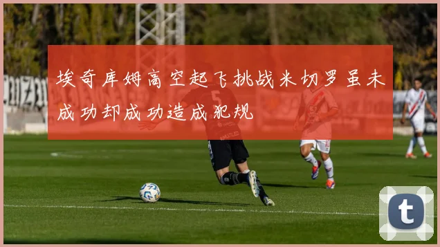 埃奇库姆高空起飞挑战米切罗虽未成功却成功造成犯规