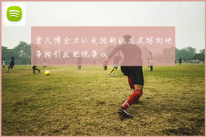 曾凡博全力以赴抢断狄龙皮球倒地争抢引发犯规争议