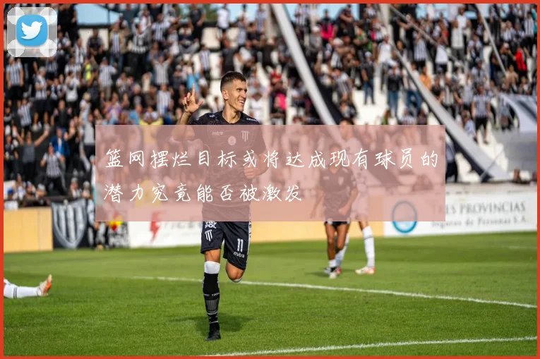 篮网摆烂目标或将达成现有球员的潜力究竟能否被激发